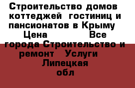 Строительство домов, коттеджей, гостиниц и пансионатов в Крыму › Цена ­ 35 000 - Все города Строительство и ремонт » Услуги   . Липецкая обл.